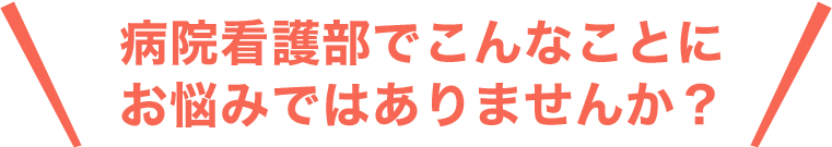 病院看護部でこんなことにお悩みではありませんか？