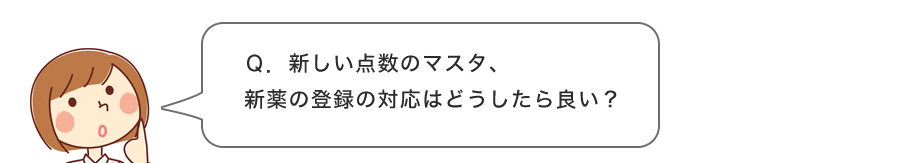 Q.新しい点数のマスタ、新薬の登録の対応はどうしたらいい？